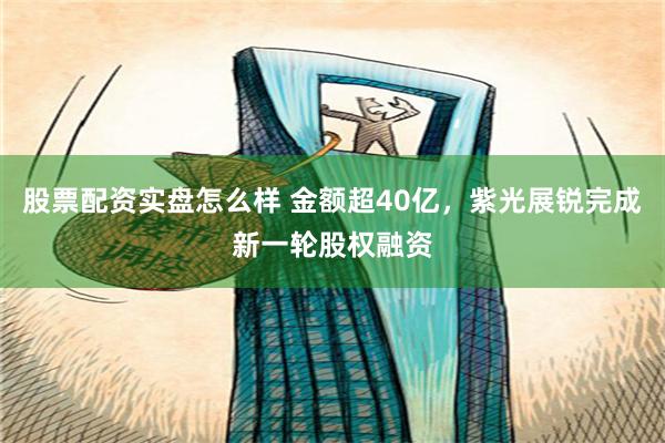 股票配资实盘怎么样 金额超40亿，紫光展锐完成新一轮股权融资