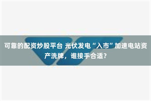 可靠的配资炒股平台 光伏发电“入市”加速电站资产洗牌，谁接手合适？