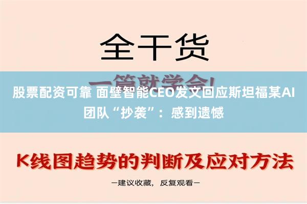 股票配资可靠 面壁智能CEO发文回应斯坦福某AI团队“抄袭”：感到遗憾