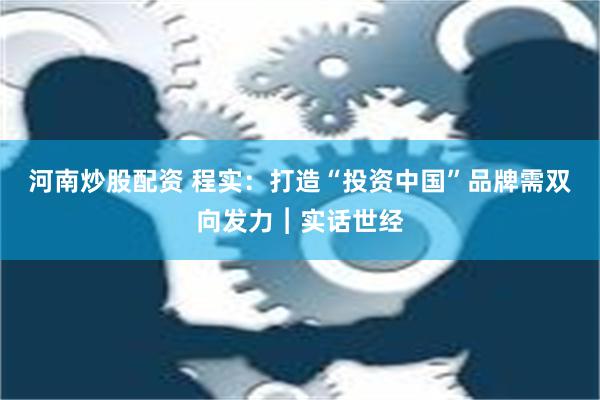 河南炒股配资 程实：打造“投资中国”品牌需双向发力︱实话世经