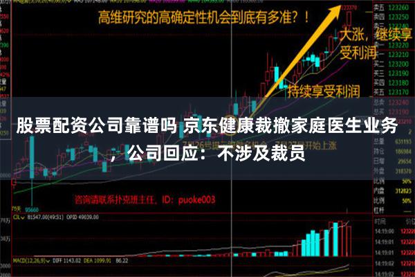 股票配资公司靠谱吗 京东健康裁撤家庭医生业务，公司回应：不涉及裁员