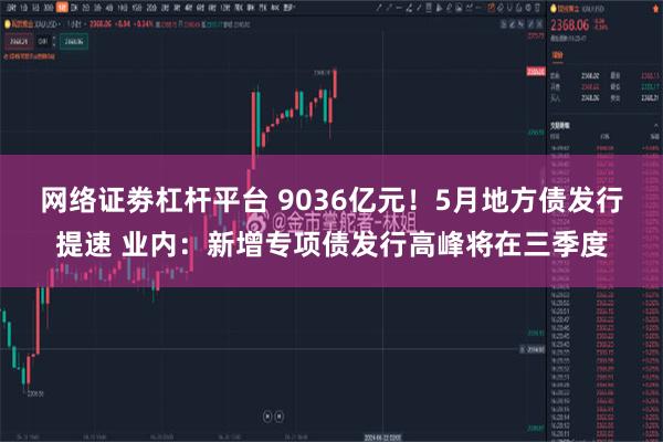 网络证劵杠杆平台 9036亿元！5月地方债发行提速 业内：新增专项债发行高峰将在三季度