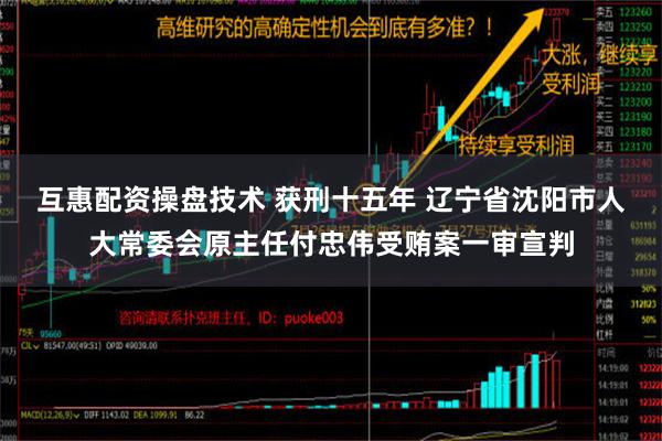 互惠配资操盘技术 获刑十五年 辽宁省沈阳市人大常委会原主任付忠伟受贿案一审宣判