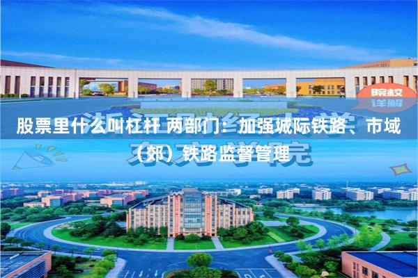 股票里什么叫杠杆 两部门：加强城际铁路、市域（郊）铁路监督管理