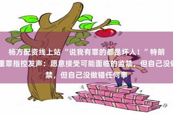 杨方配资线上站 “说我有罪的都是坏人！”特朗普就34项重罪指控发声：愿意接受可能面临的监禁，但自己没做错任何事