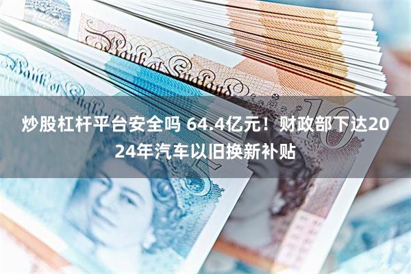 炒股杠杆平台安全吗 64.4亿元！财政部下达2024年汽车以旧换新补贴