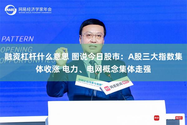 融资杠杆什么意思 图说今日股市：A股三大指数集体收涨 电力、电网概念集体走强