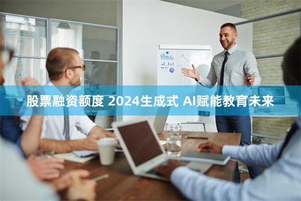 股票融资额度 2024生成式 AI赋能教育未来