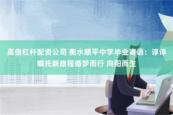 高倍杠杆配资公司 衡水顺平中学毕业寄语：谆谆嘱托新旅程循梦而行 向阳而生