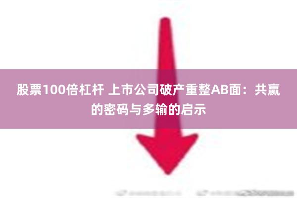 股票100倍杠杆 上市公司破产重整AB面：共赢的密码与多输的启示