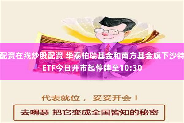 配资在线炒股配资 华泰柏瑞基金和南方基金旗下沙特ETF今日开市起停牌至10:30