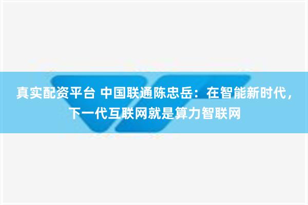 真实配资平台 中国联通陈忠岳：在智能新时代，下一代互联网就是算力智联网