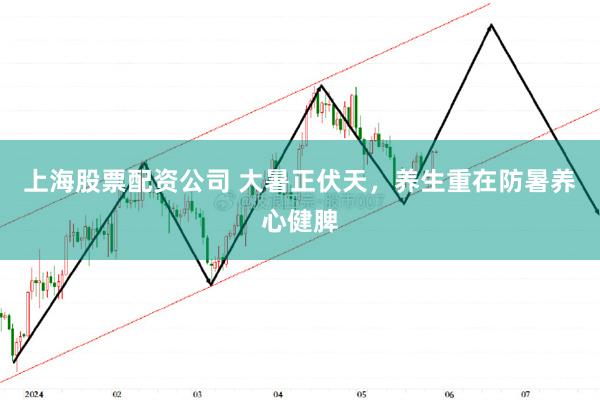 上海股票配资公司 大暑正伏天，养生重在防暑养心健脾