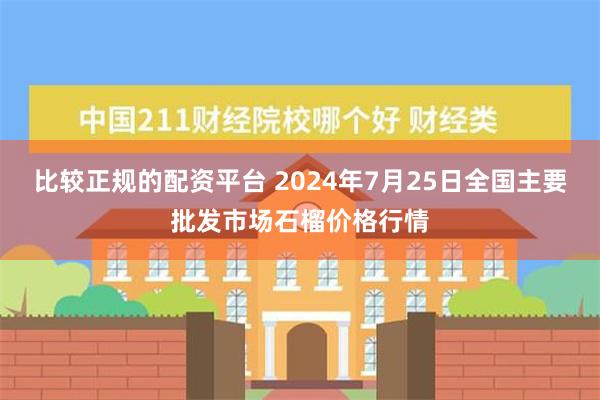 比较正规的配资平台 2024年7月25日全国主要批发市场石榴价格行情