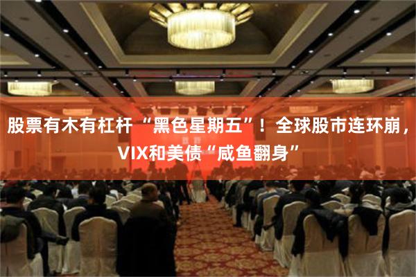 股票有木有杠杆 “黑色星期五”！全球股市连环崩，VIX和美债“咸鱼翻身”