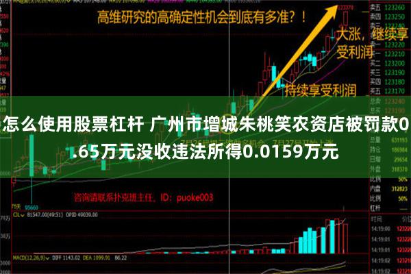 怎么使用股票杠杆 广州市增城朱桃笑农资店被罚款0.65万元没收违法所得0.0159万元