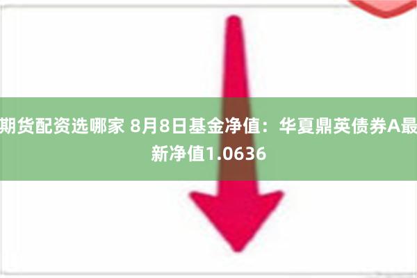 期货配资选哪家 8月8日基金净值：华夏鼎英债券A最新净值1.0636