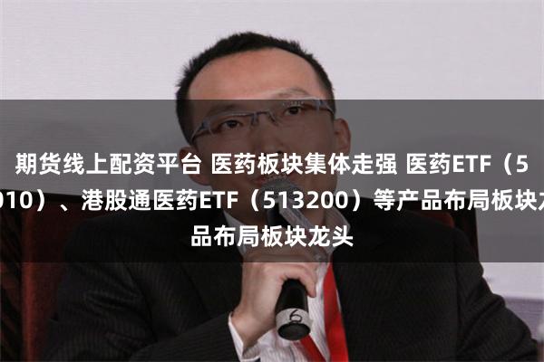 期货线上配资平台 医药板块集体走强 医药ETF（512010）、港股通医药ETF（513200）等产品布局板块龙头