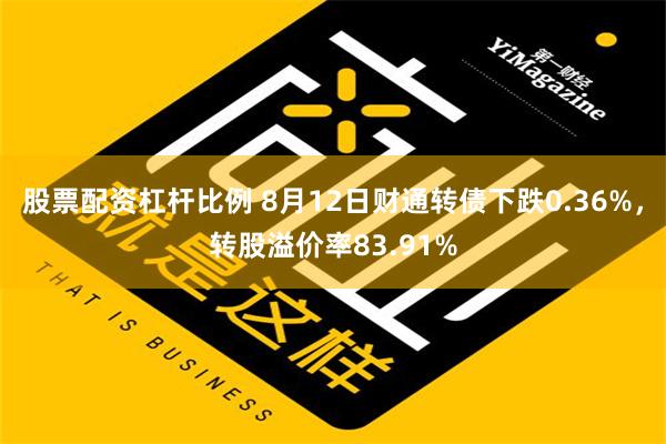 股票配资杠杆比例 8月12日财通转债下跌0.36%，转股溢价率83.91%