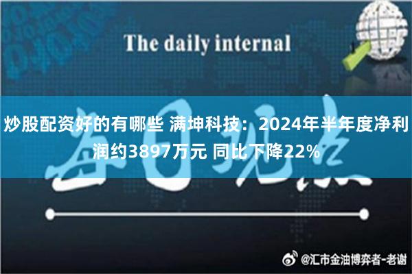 炒股配资好的有哪些 满坤科技：2024年半年度净利润约3897万元 同比下降22%