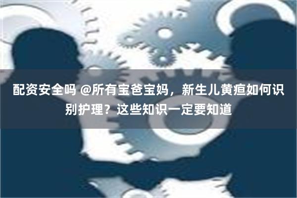 配资安全吗 @所有宝爸宝妈，新生儿黄疸如何识别护理？这些知识一定要知道