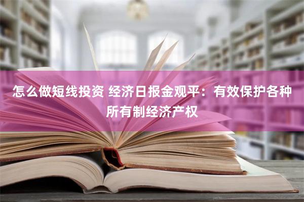 怎么做短线投资 经济日报金观平：有效保护各种所有制经济产权