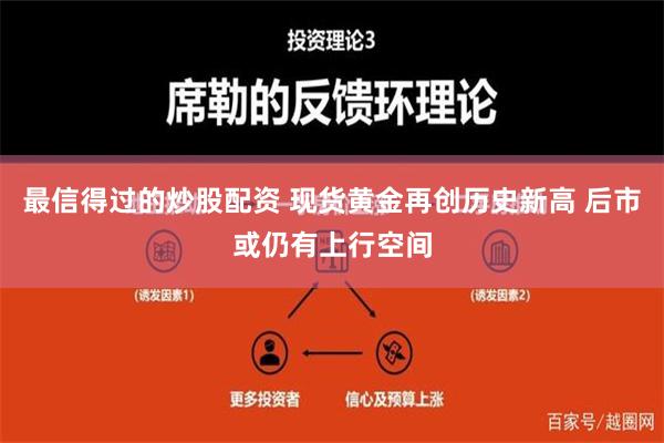 最信得过的炒股配资 现货黄金再创历史新高 后市或仍有上行空间