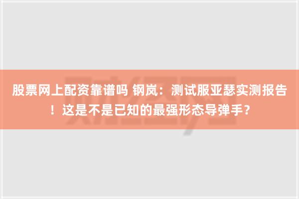 股票网上配资靠谱吗 钢岚：测试服亚瑟实测报告！这是不是已知的最强形态导弹手？