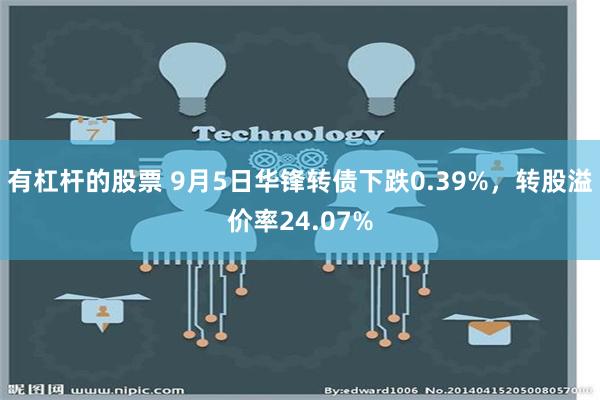 有杠杆的股票 9月5日华锋转债下跌0.39%，转股溢价率24.07%