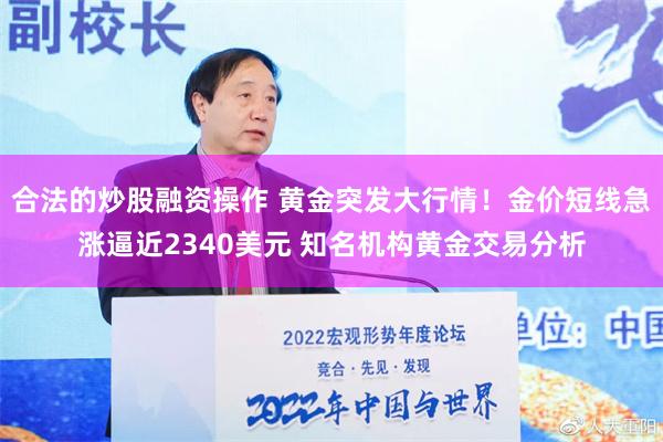 合法的炒股融资操作 黄金突发大行情！金价短线急涨逼近2340美元 知名机构黄金交易分析