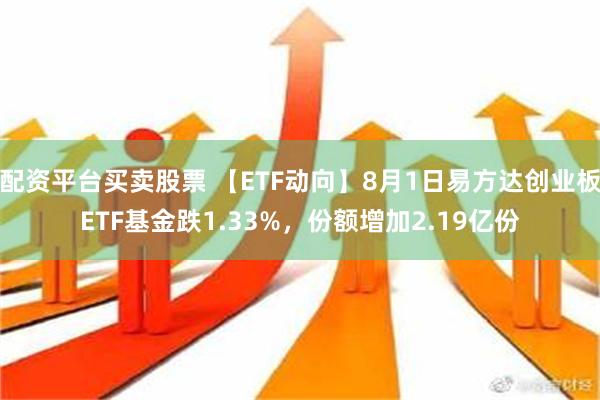 配资平台买卖股票 【ETF动向】8月1日易方达创业板ETF基金跌1.33%，份额增加2.19亿份