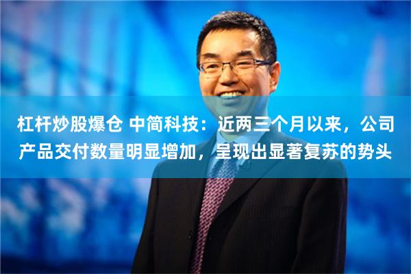 杠杆炒股爆仓 中简科技：近两三个月以来，公司产品交付数量明显增加，呈现出显著复苏的势头