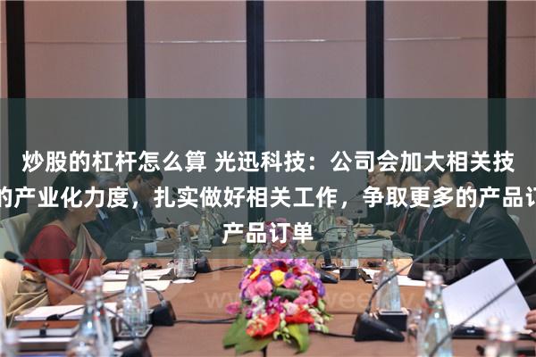 炒股的杠杆怎么算 光迅科技：公司会加大相关技术的产业化力度，扎实做好相关工作，争取更多的产品订单