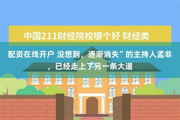 配资在线开户 没想到，逐渐消失”的主持人孟非，已经走上了另一条大道