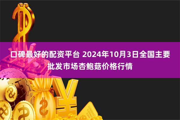 口碑最好的配资平台 2024年10月3日全国主要批发市场杏鲍菇价格行情