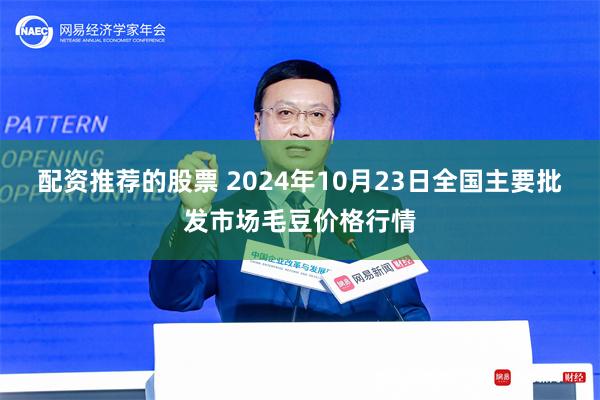 配资推荐的股票 2024年10月23日全国主要批发市场毛豆价格行情