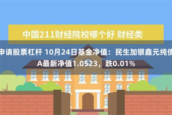 申请股票杠杆 10月24日基金净值：民生加银鑫元纯债A最新净值1.0523，跌0.01%