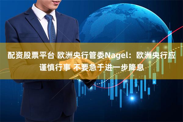 配资股票平台 欧洲央行管委Nagel：欧洲央行应谨慎行事 不要急于进一步降息