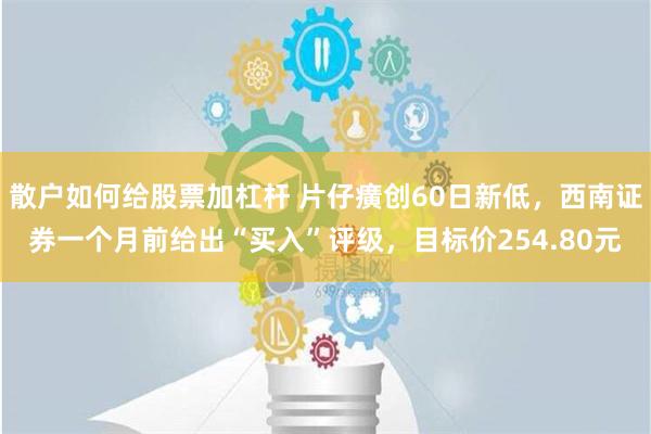 散户如何给股票加杠杆 片仔癀创60日新低，西南证券一个月前给出“买入”评级，目标价254.80元