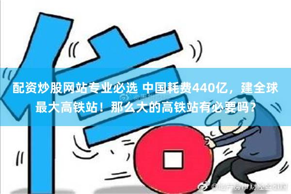 配资炒股网站专业必选 中国耗费440亿，建全球最大高铁站！那么大的高铁站有必要吗？