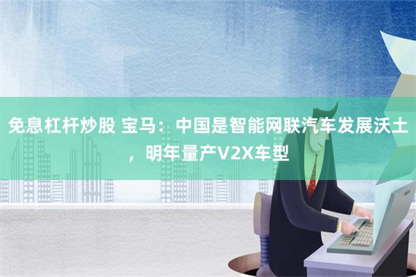 免息杠杆炒股 宝马：中国是智能网联汽车发展沃土，明年量产V2X车型