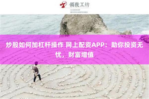 炒股如何加杠杆操作 网上配资APP：助你投资无忧，财富增值