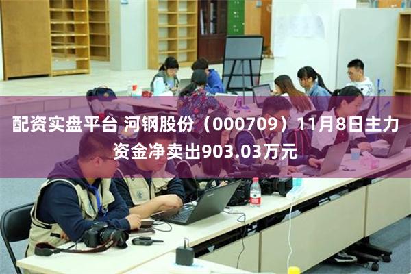 配资实盘平台 河钢股份（000709）11月8日主力资金净卖出903.03万元