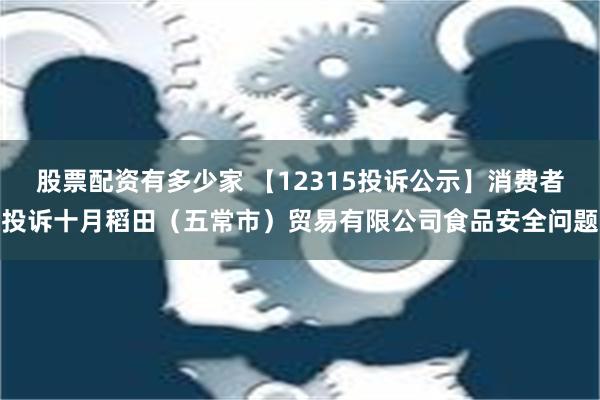 股票配资有多少家 【12315投诉公示】消费者投诉十月稻田（五常市）贸易有限公司食品安全问题