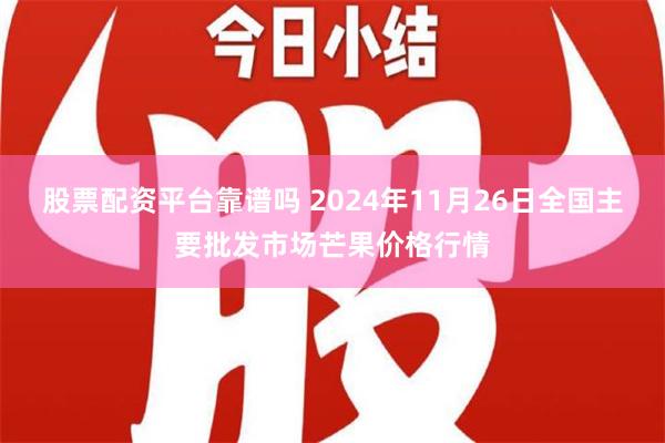 股票配资平台靠谱吗 2024年11月26日全国主要批发市场芒果价格行情