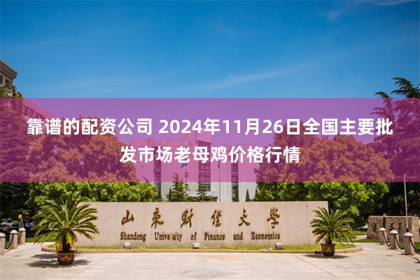 靠谱的配资公司 2024年11月26日全国主要批发市场老母鸡价格行情