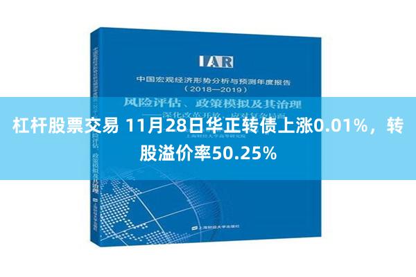 杠杆股票交易 11月28日华正转债上涨0.01%，转股溢价率50.25%