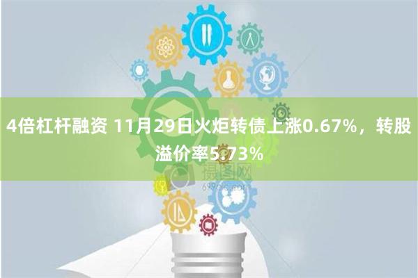 4倍杠杆融资 11月29日火炬转债上涨0.67%，转股溢价率5.73%