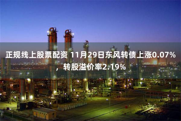 正规线上股票配资 11月29日东风转债上涨0.07%，转股溢价率2.19%