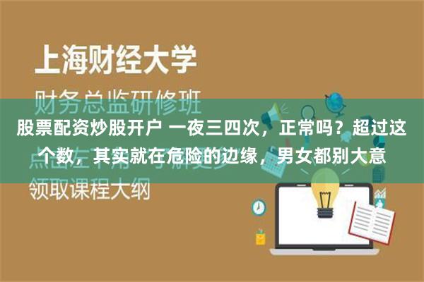 股票配资炒股开户 一夜三四次，正常吗？超过这个数，其实就在危险的边缘，男女都别大意